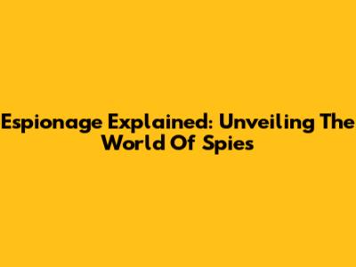 Espionage Explained: Unveiling The World Of Spies