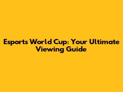 Esports World Cup: Your Ultimate Viewing Guide
