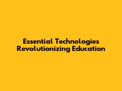 Essential Technologies Revolutionizing Education