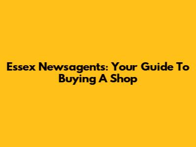 Essex Newsagents: Your Guide To Buying A Shop