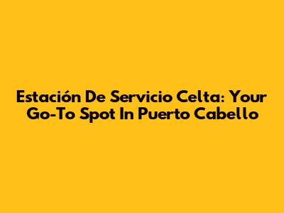 Estación De Servicio Celta: Your Go-To Spot In Puerto Cabello