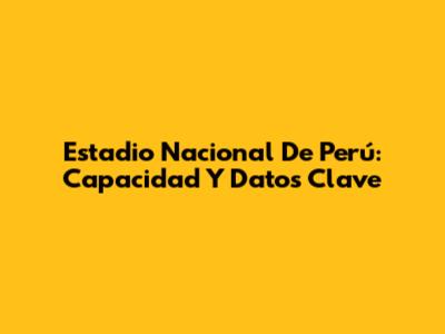 Estadio Nacional De Perú: Capacidad Y Datos Clave