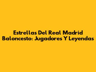 Estrellas Del Real Madrid Baloncesto: Jugadores Y Leyendas