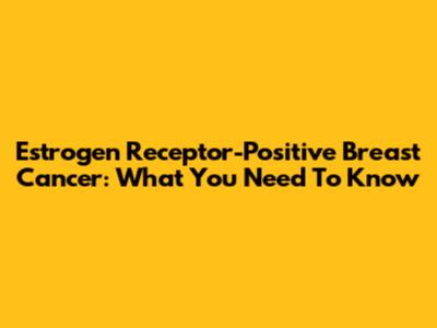 Estrogen Receptor-Positive Breast Cancer: What You Need To Know