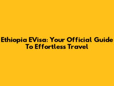 Ethiopia EVisa: Your Official Guide To Effortless Travel