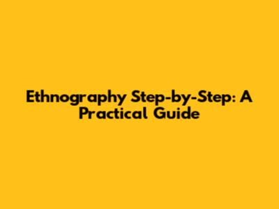 Ethnography Step-by-Step: A Practical Guide