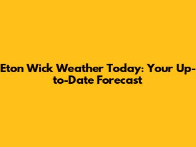 Eton Wick Weather Today: Your Up-to-Date Forecast