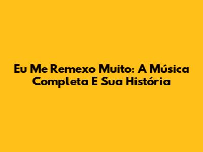 Eu Me Remexo Muito: A Música Completa E Sua História