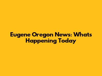 Eugene Oregon News: What's Happening Today
