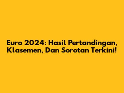 Euro 2024: Hasil Pertandingan, Klasemen, Dan Sorotan Terkini!