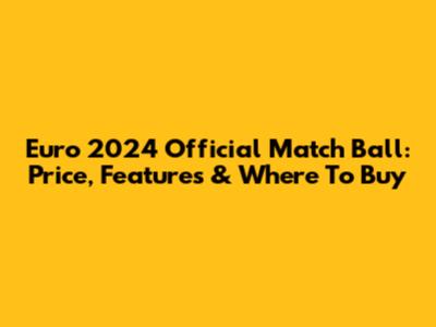 Euro 2024 Official Match Ball: Price, Features & Where To Buy