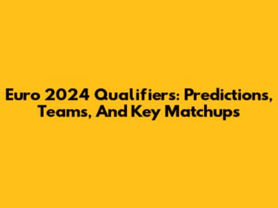 Euro 2024 Qualifiers: Predictions, Teams, And Key Matchups