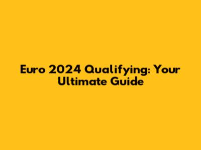 Euro 2024 Qualifying: Your Ultimate Guide