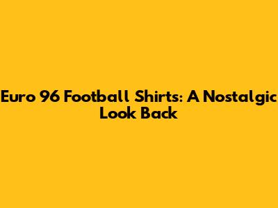 Euro 96 Football Shirts: A Nostalgic Look Back