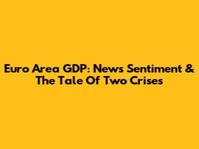 Euro Area GDP: News Sentiment & The Tale Of Two Crises