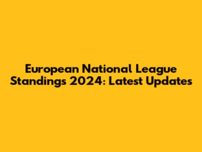 European National League Standings 2024: Latest Updates