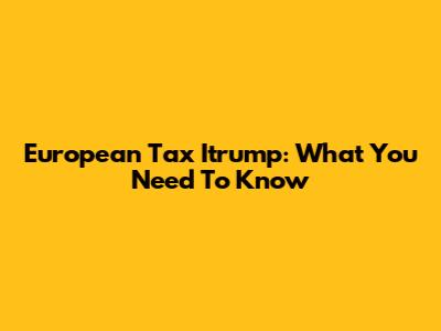 European Tax Itrump: What You Need To Know
