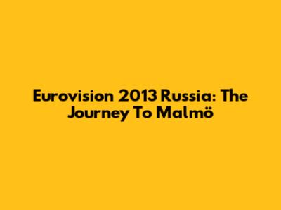 Eurovision 2013 Russia: The Journey To Malmö