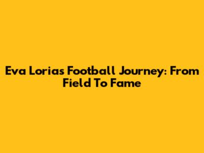 Eva Loria's Football Journey: From Field To Fame