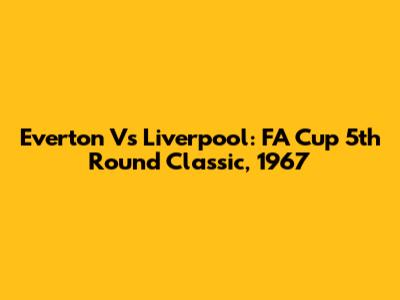 Everton Vs Liverpool: FA Cup 5th Round Classic, 1967