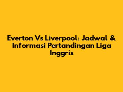 Everton Vs Liverpool: Jadwal & Informasi Pertandingan Liga Inggris