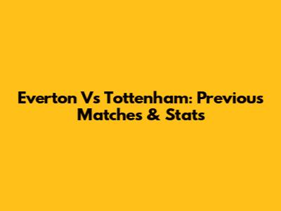 Everton Vs Tottenham: Previous Matches & Stats