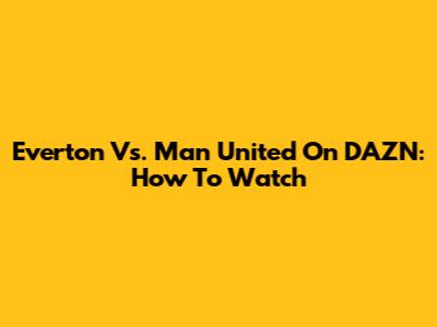 Everton Vs. Man United On DAZN: How To Watch