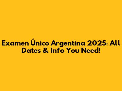 Examen Único Argentina 2025: All Dates & Info You Need!