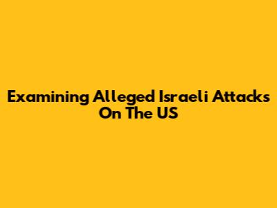 Examining Alleged Israeli Attacks On The US
