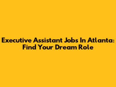 Executive Assistant Jobs In Atlanta: Find Your Dream Role
