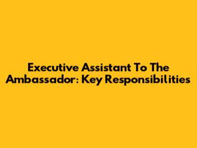 Executive Assistant To The Ambassador: Key Responsibilities