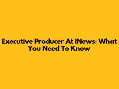 Executive Producer At INews: What You Need To Know