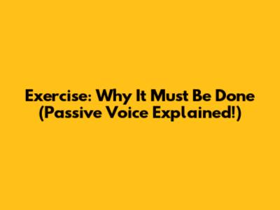 Exercise: Why It *Must* Be Done (Passive Voice Explained!)