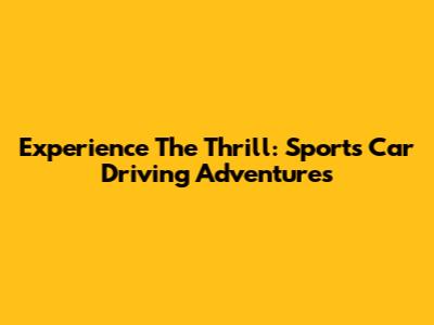 Experience The Thrill: Sports Car Driving Adventures