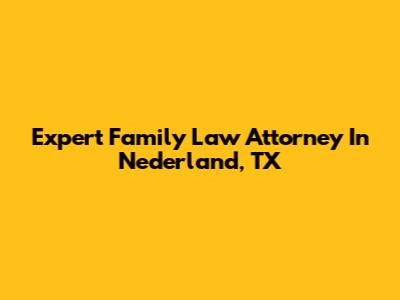 Expert Family Law Attorney In Nederland, TX
