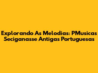 Explorando As Melodias: PMusicas Seciganasse Antigas Portuguesas