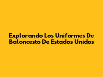Explorando Los Uniformes De Baloncesto De Estados Unidos