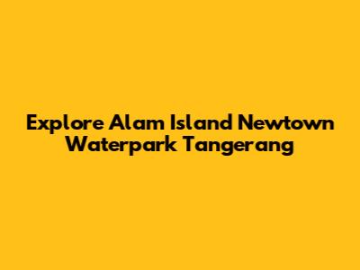 Explore Alam Island Newtown Waterpark Tangerang