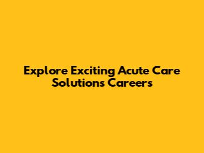 Explore Exciting Acute Care Solutions Careers