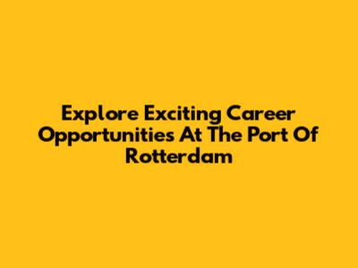 Explore Exciting Career Opportunities At The Port Of Rotterdam