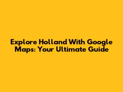 Explore Holland With Google Maps: Your Ultimate Guide