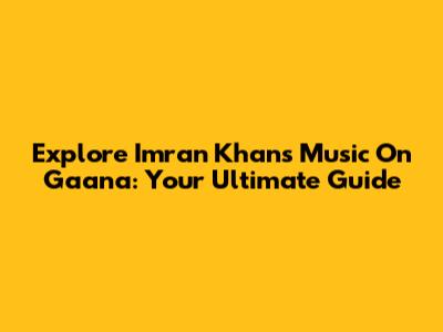Explore Imran Khan's Music On Gaana: Your Ultimate Guide