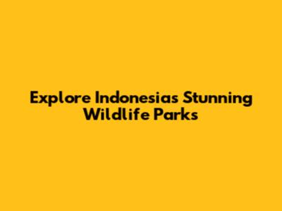 Explore Indonesia's Stunning Wildlife Parks