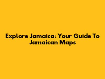 Explore Jamaica: Your Guide To Jamaican Maps