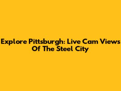 Explore Pittsburgh: Live Cam Views Of The Steel City