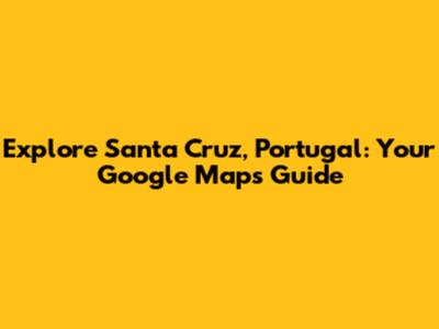 Explore Santa Cruz, Portugal: Your Google Maps Guide