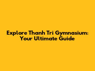 Explore Thanh Tri Gymnasium: Your Ultimate Guide