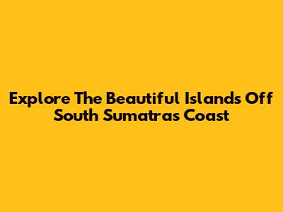 Explore The Beautiful Islands Off South Sumatra's Coast