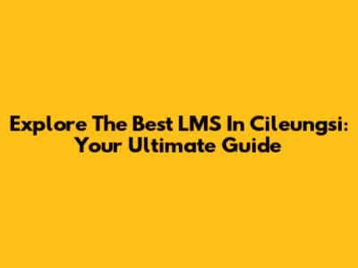 Explore The Best LMS In Cileungsi: Your Ultimate Guide