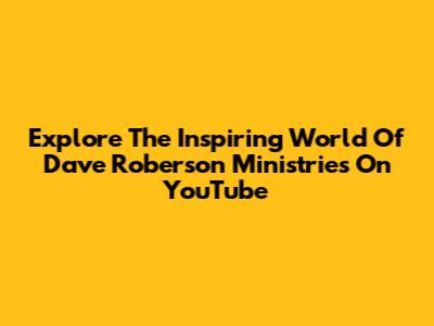 Explore The Inspiring World Of Dave Roberson Ministries On YouTube